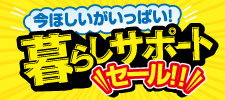 今ほしいがいっぱい！暮らしサポートセール!！