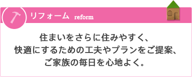 住まいをさらに住みやすく、 快適にするための工夫やプランを ご提案、ご家族の毎日を心地よく。