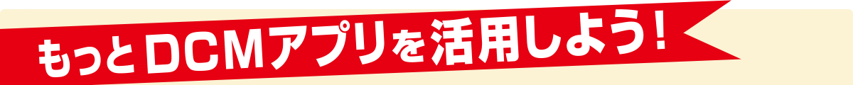 もっとDCMアプリを活用しよう