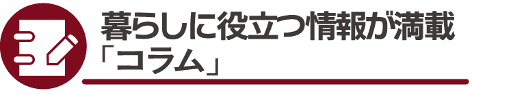 暮らしに役立つ情報が満載「コラム」