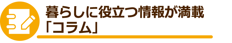 暮らしに役立つ情報が満載「コラム」