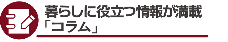暮らしに役立つ情報が満載「コラム」