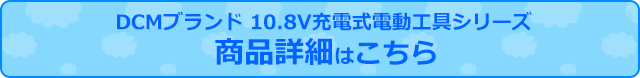 DCMブランド 10.8V充電式電動工具シリーズ商品詳細はこちら